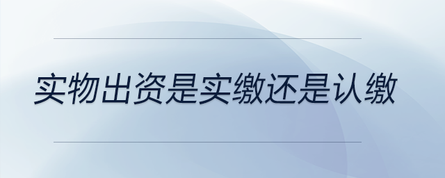 實物出資是實繳還是認繳