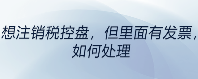 想注銷稅控盤，但里面有發票，如何處理