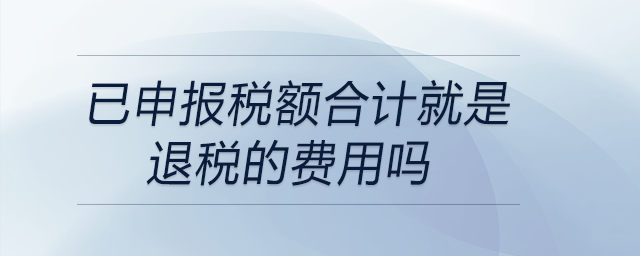 已申報稅額合計就是退稅的費(fèi)用嗎