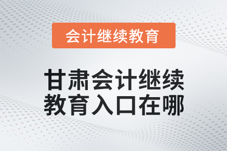 2025年甘肅會(huì)計(jì)繼續(xù)教育入口在哪？