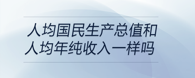 人均國民生產總值和人均年純收入一樣嗎