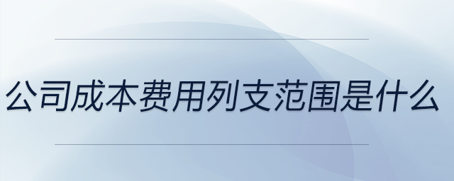 公司成本費用列支范圍是什么