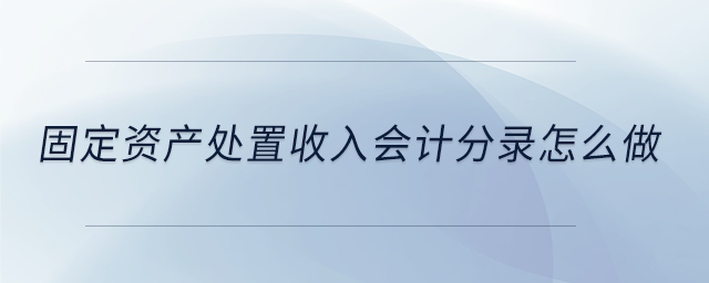 固定資產(chǎn)處置收入會計(jì)分錄怎么做