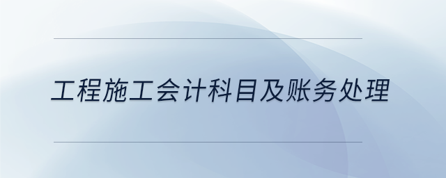 工程施工會(huì)計(jì)科目及賬務(wù)處理
