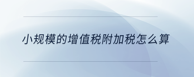 小規模的增值稅附加稅怎么算