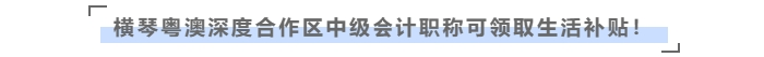 在橫琴粵澳深度合作區，中級會計職稱可領取生活補貼！