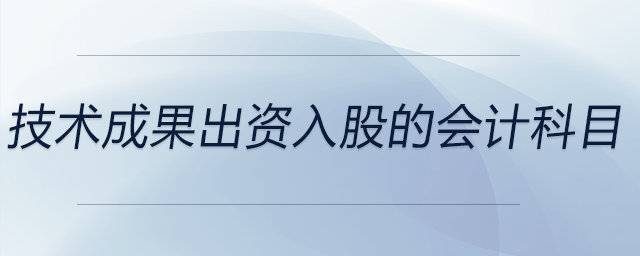 技術(shù)成果出資入股的會(huì)計(jì)科目