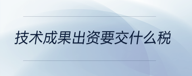 技術(shù)成果出資要交什么稅