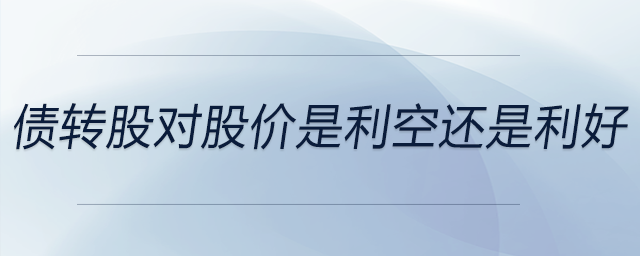 債轉(zhuǎn)股對(duì)股價(jià)是利空還是利好