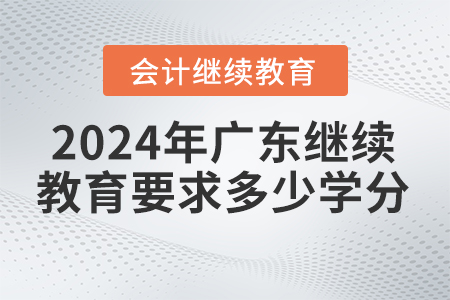 2024年廣東省會(huì)計(jì)繼續(xù)教育平臺(tái)要求多少學(xué)分？