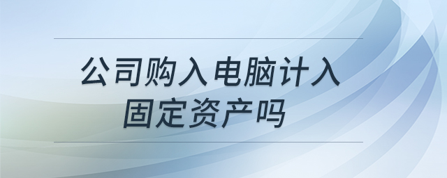 公司購入電腦計入固定資產嗎