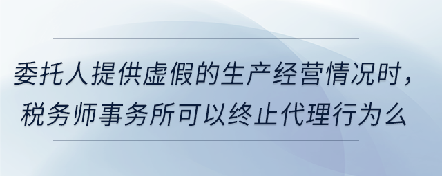 委托人提供虛假的生產經營情況時，稅務師事務所可以終止代理行為么