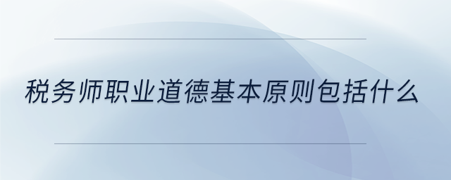 稅務師職業道德基本原則包括什么