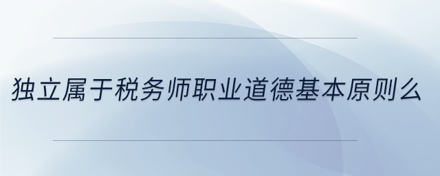 獨立屬于稅務師職業道德基本原則么