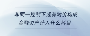 非同一控制下或有對價構成金融資產計入什么科目