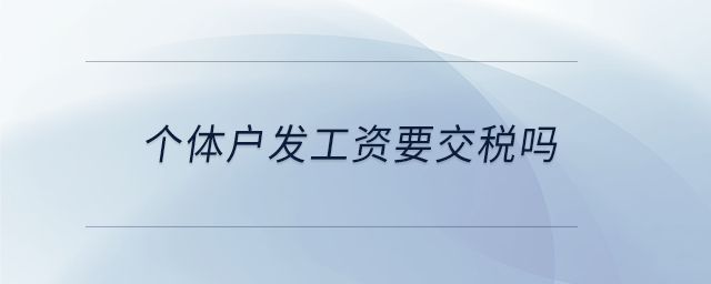 個(gè)體戶發(fā)工資要交稅嗎