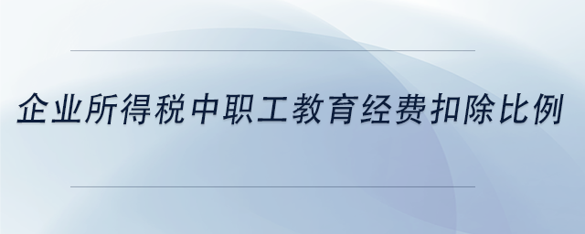 中級會計企業(yè)所得稅中職工教育經(jīng)費扣除比例