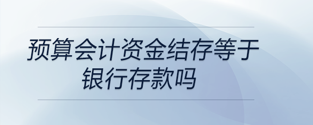 預算會計資金結(jié)存等于銀行存款嗎