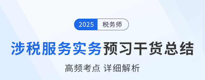 25年稅務師《涉稅服務實務》預習干貨總結，速來打卡學習！