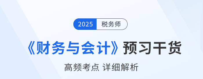 25年稅務(wù)師《財務(wù)與會計》預(yù)習干貨總結(jié)，考生請查收！