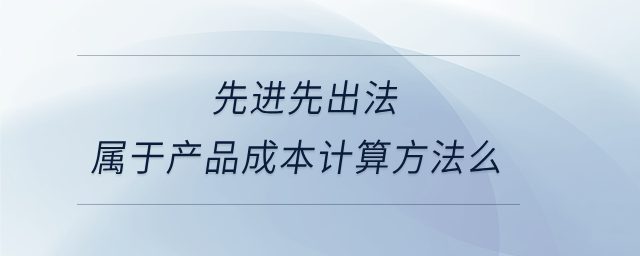 先進(jìn)先出法屬于產(chǎn)品成本計(jì)算方法么