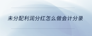 未分配利潤(rùn)分紅怎么做會(huì)計(jì)分錄