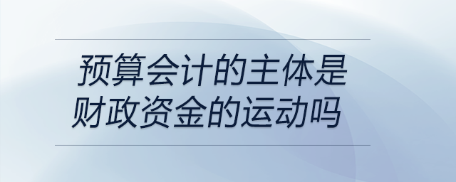 預算會計的主體是財政資金的運動嗎