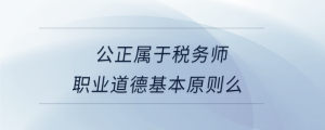 公正屬于稅務師職業道德基本原則么