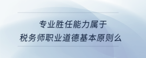 專業勝任能力屬于稅務師職業道德基本原則么