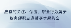 應有的關注、保密、職業行為屬于稅務師職業道德基本原則么