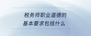稅務師職業道德的基本要求包括什么