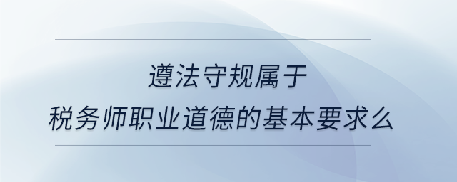 遵法守規屬于稅務師職業道德的基本要求么