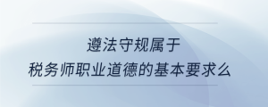 遵法守規屬于稅務師職業道德的基本要求么