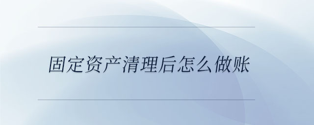 固定資產(chǎn)清理后怎么做賬