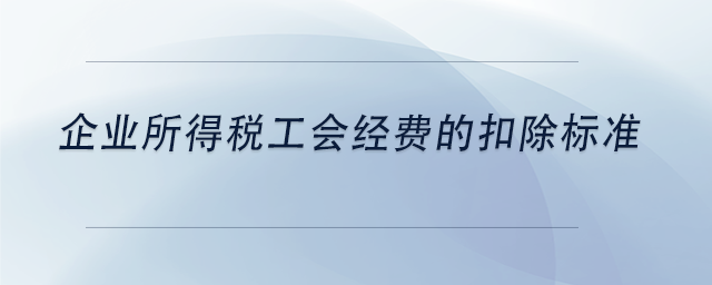 中級(jí)會(huì)計(jì)企業(yè)所得稅工會(huì)經(jīng)費(fèi)的扣除標(biāo)準(zhǔn)