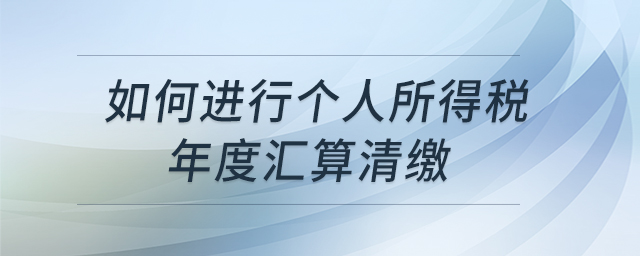 如何進行個人所得稅年度匯算清繳