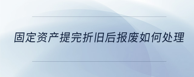 固定資產提完折舊后報廢如何處理