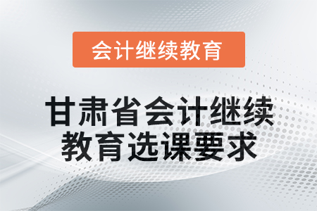 2025年甘肅省會計人員繼續教育選課要求