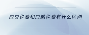 應交稅費和應繳稅費有什么區別