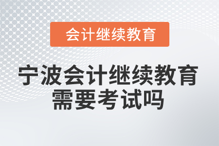 2025年寧波市會(huì)計(jì)專(zhuān)業(yè)人員繼續(xù)教育需要考試嗎？