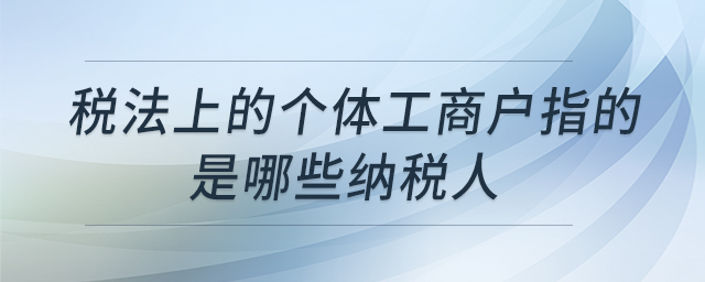 稅法上的個(gè)體工商戶指的是哪些納稅人