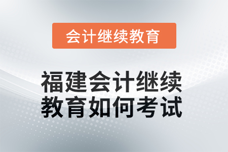 2025年福建會計(jì)繼續(xù)教育如何考試？