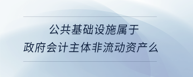 公共基礎(chǔ)設(shè)施屬于政府會(huì)計(jì)主體非流動(dòng)資產(chǎn)么