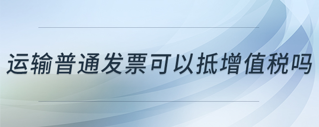 運輸普通發(fā)票可以抵增值稅嗎