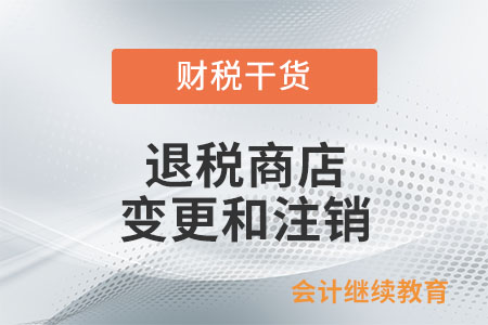 退稅商店的變更和注銷應(yīng)如何辦理？