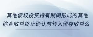 其他債權投資持有期間形成的其他綜合收益終止確認時轉入留存收益么