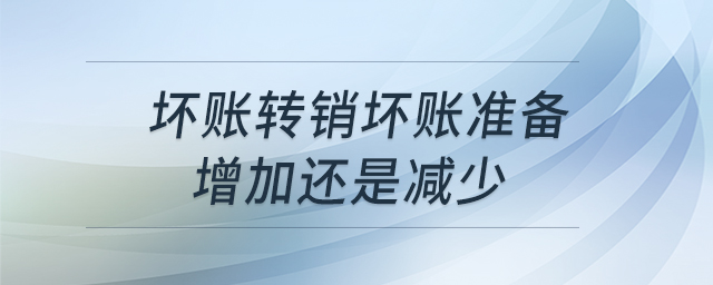 壞賬轉(zhuǎn)銷壞賬準(zhǔn)備增加還是減少