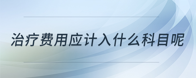 治療費用應(yīng)計入什么科目呢