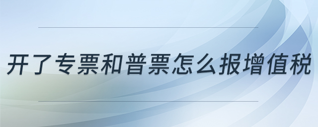 開了專票和普票怎么報增值稅