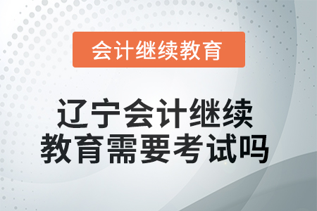 2025年遼寧會計繼續教育需要考試嗎？